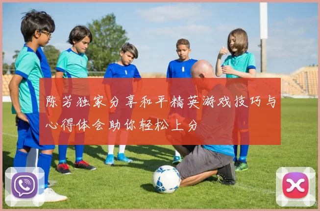 陈芳独家分享和平精英游戏技巧与心得体会助你轻松上分