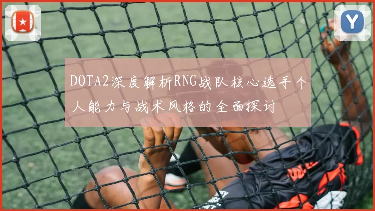 DOTA2深度解析RNG战队核心选手个人能力与战术风格的全面探讨