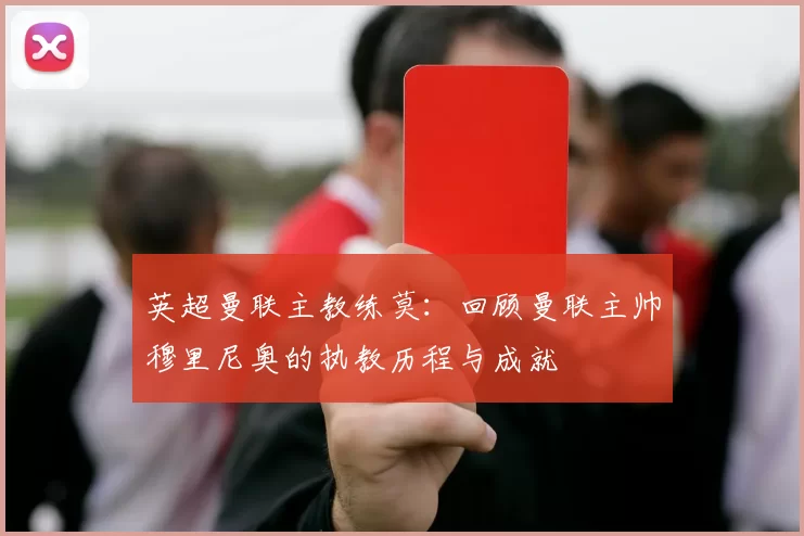 英超曼联主教练莫：回顾曼联主帅穆里尼奥的执教历程与成就