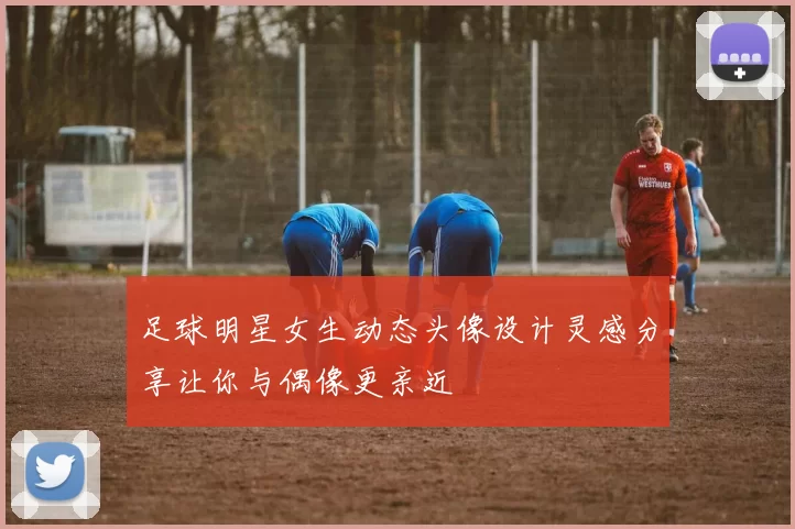 足球明星女生动态头像设计灵感分享让你与偶像更亲近