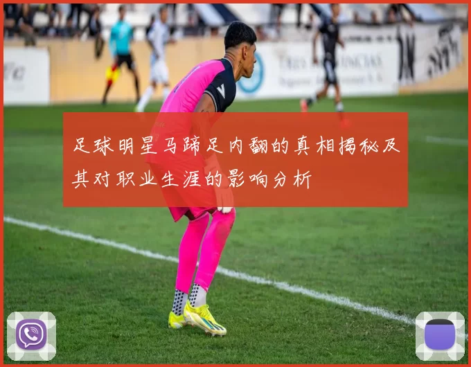 足球明星马蹄足内翻的真相揭秘及其对职业生涯的影响分析