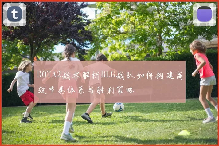 DOTA2战术解析BLG战队如何构建高效节奏体系与胜利策略