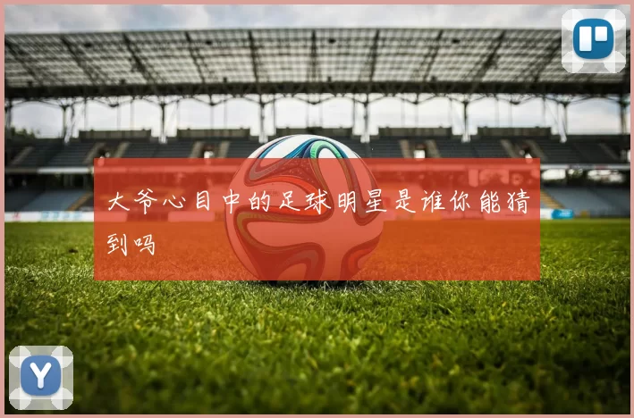 大爷心目中的足球明星是谁你能猜到吗