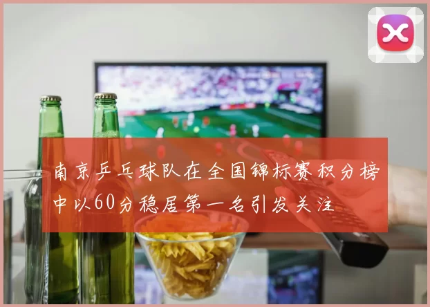 南京乒乓球队在全国锦标赛积分榜中以60分稳居第一名引发关注