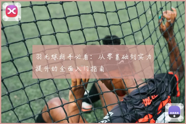 羽毛球新手必看：从零基础到实力提升的全面入门指南
