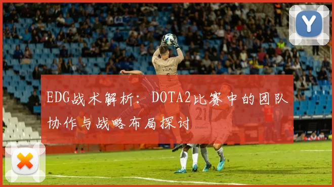 EDG战术解析：DOTA2比赛中的团队协作与战略布局探讨