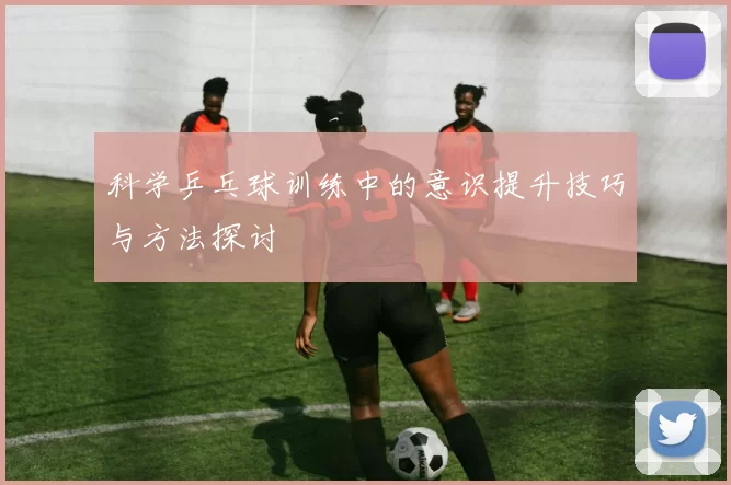 科学乒乓球训练中的意识提升技巧与方法探讨
