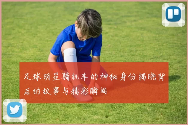 足球明星骑机车的神秘身份揭晓背后的故事与精彩瞬间