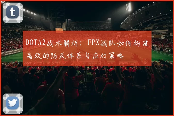 DOTA2战术解析：FPX战队如何构建高效的防反体系与应对策略