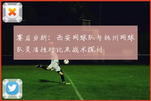 赛后分析：西安网球队与杭州网球队灵活性对比及战术探讨