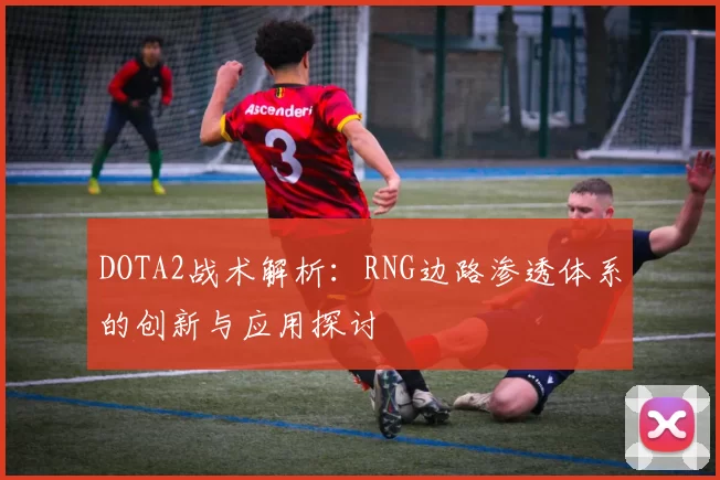 DOTA2战术解析：RNG边路渗透体系的创新与应用探讨