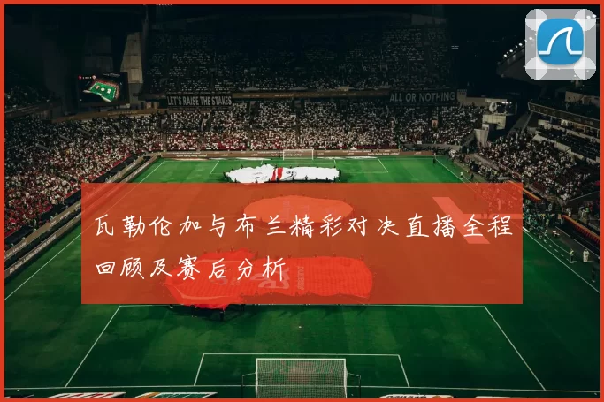 瓦勒伦加与布兰精彩对决直播全程回顾及赛后分析