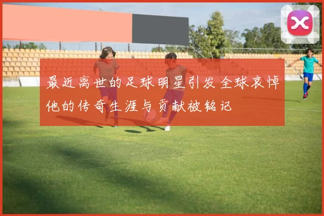 最近离世的足球明星引发全球哀悼他的传奇生涯与贡献被铭记