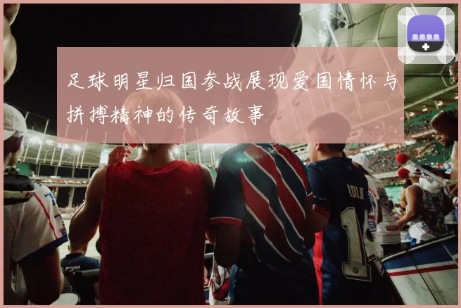 足球明星归国参战展现爱国情怀与拼搏精神的传奇故事