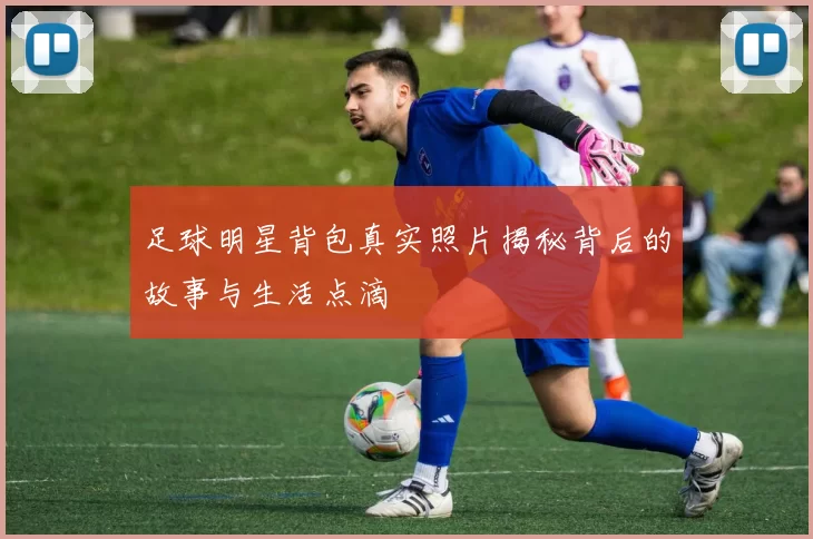 足球明星背包真实照片揭秘背后的故事与生活点滴