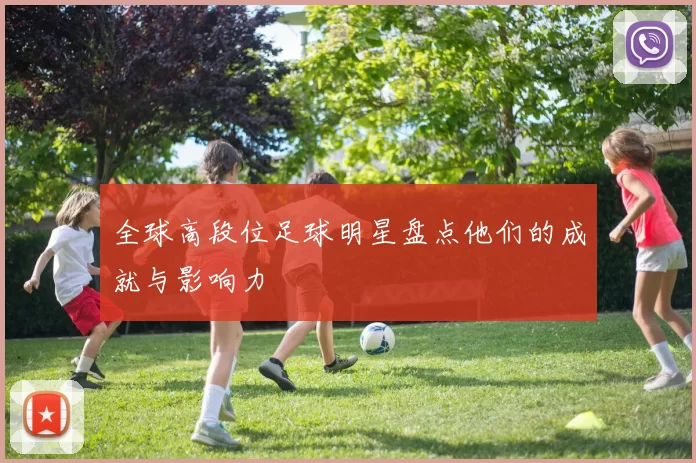 全球高段位足球明星盘点他们的成就与影响力