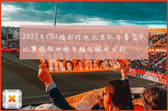 2020年CBA精彩对决北京队与青岛队比赛视频回顾与精彩瞬间分析