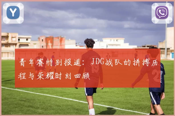 青年赛特别报道：JDG战队的拼搏历程与荣耀时刻回顾