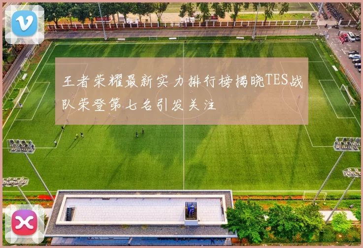王者荣耀最新实力排行榜揭晓TES战队荣登第七名引发关注