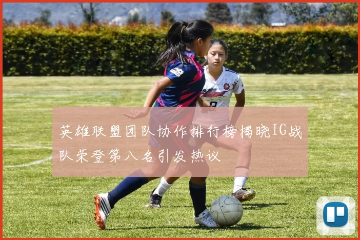 英雄联盟团队协作排行榜揭晓IG战队荣登第八名引发热议