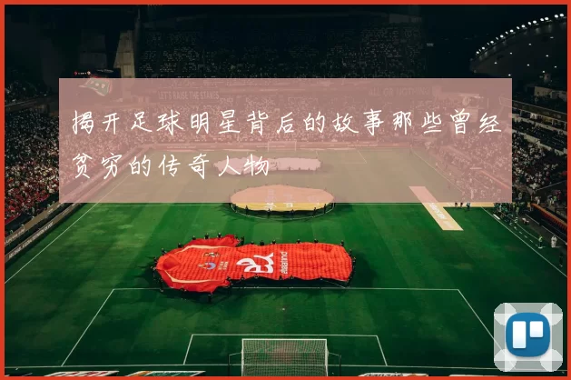 揭开足球明星背后的故事那些曾经贫穷的传奇人物