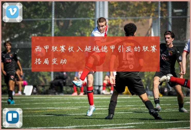 西甲联赛收入超越德甲引发的联赛格局变动