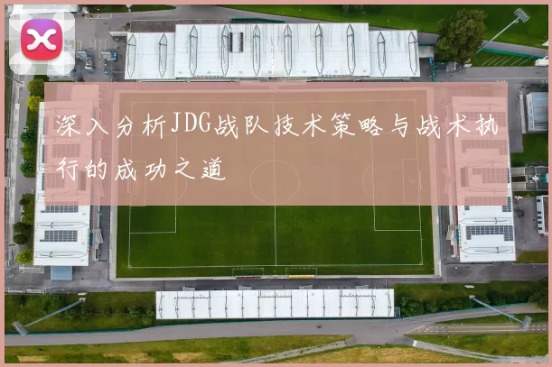 深入分析JDG战队技术策略与战术执行的成功之道